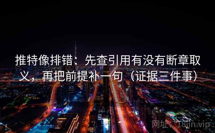 推特像排错：先查引用有没有断章取义，再把前提补一句（证据三件事）
