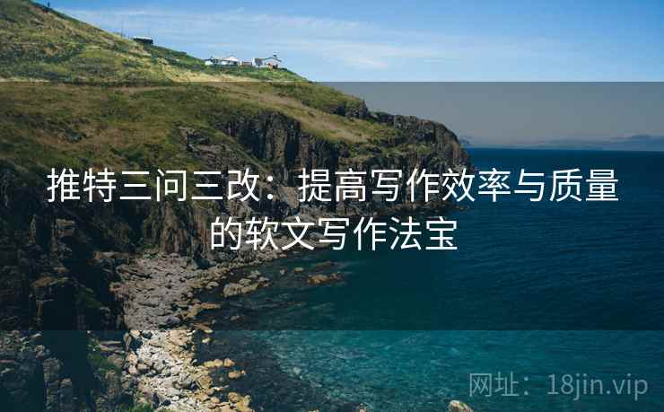 推特三问三改：提高写作效率与质量的软文写作法宝