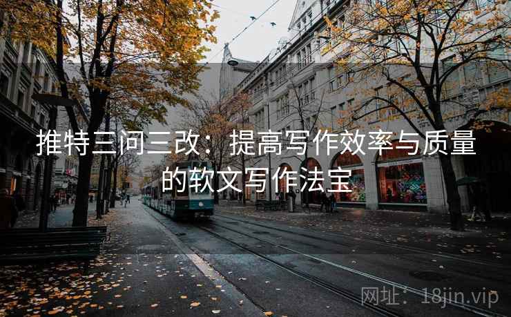 推特三问三改：提高写作效率与质量的软文写作法宝