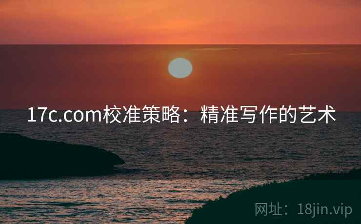 17c.com校准策略：精准写作的艺术