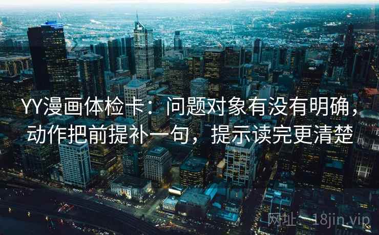 YY漫画体检卡：问题对象有没有明确，动作把前提补一句，提示读完更清楚