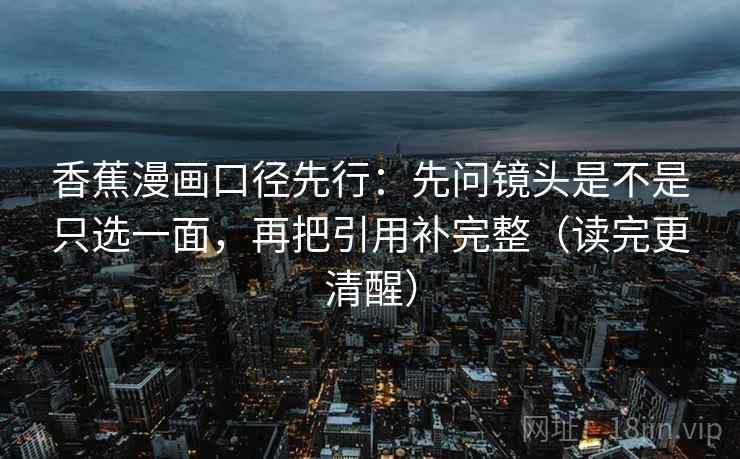 香蕉漫画口径先行：先问镜头是不是只选一面，再把引用补完整（读完更清醒）