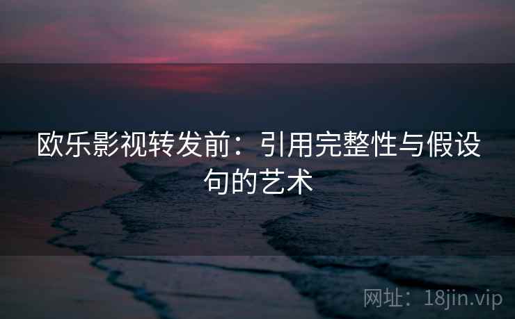 欧乐影视转发前:引用完整性与假设句的艺术 欧乐影视转发前:引用完整性与假设句的艺术