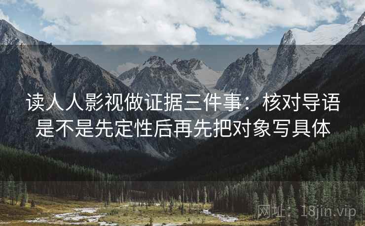 读人人影视做证据三件事:核对导语是不是先定性后再先把对象写具体 读人人影视做证据三件事:核对导语是不是先定性后再先把对象写具体