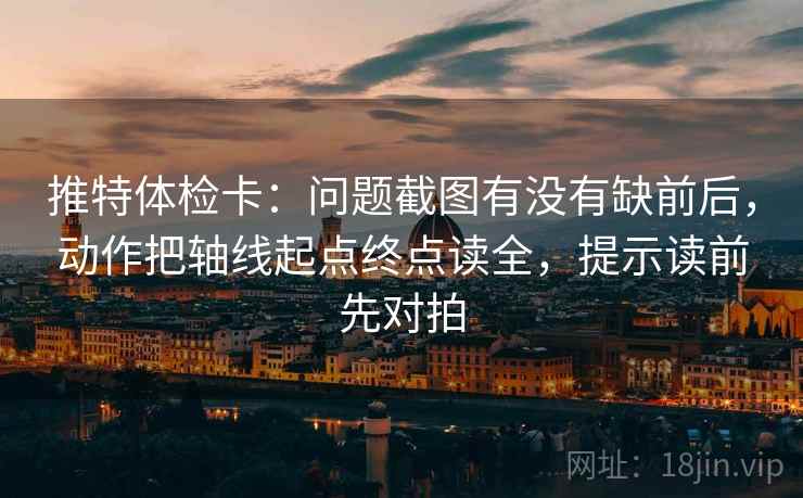 推特体检卡：问题截图有没有缺前后，动作把轴线起点终点读全，提示读前先对拍