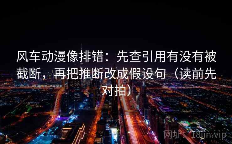 风车动漫像排错：先查引用有没有被截断，再把推断改成假设句（读前先对拍）
