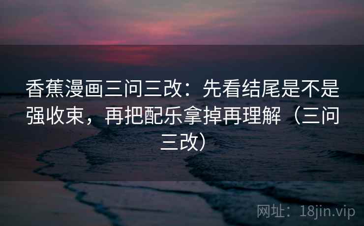 香蕉漫画三问三改：先看结尾是不是强收束，再把配乐拿掉再理解（三问三改）