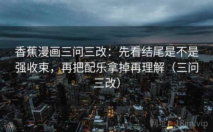 香蕉漫画三问三改：先看结尾是不是强收束，再把配乐拿掉再理解（三问三改）