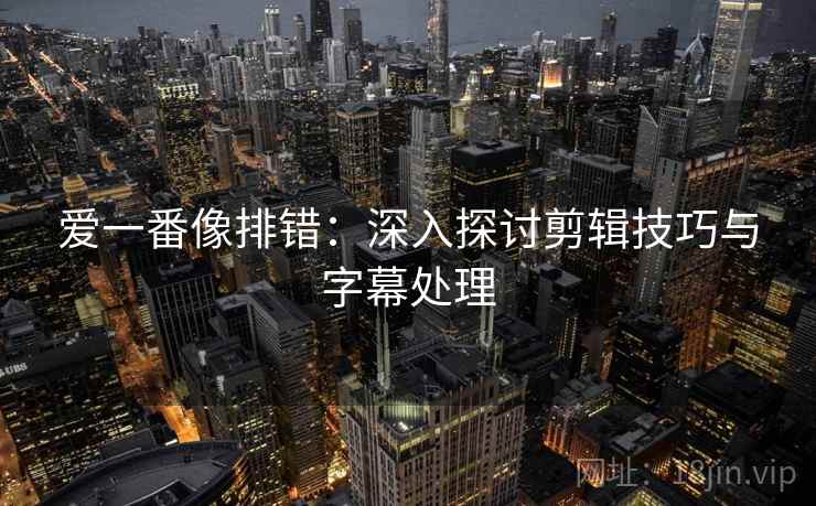 爱一番像排错：深入探讨剪辑技巧与字幕处理