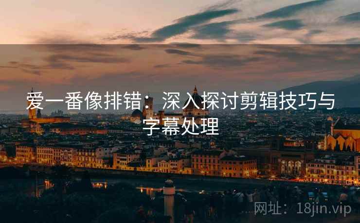 爱一番像排错：深入探讨剪辑技巧与字幕处理