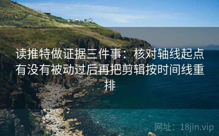 读推特做证据三件事：核对轴线起点有没有被动过后再把剪辑按时间线重排