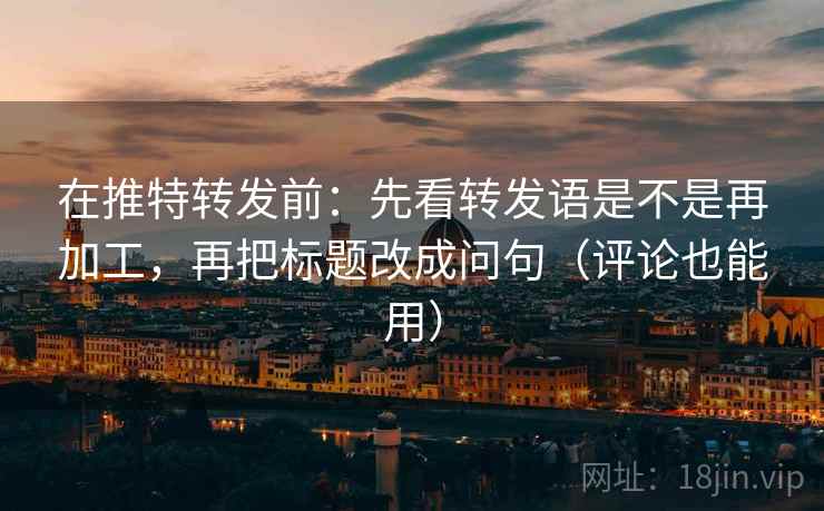 在推特转发前：先看转发语是不是再加工，再把标题改成问句（评论也能用）
