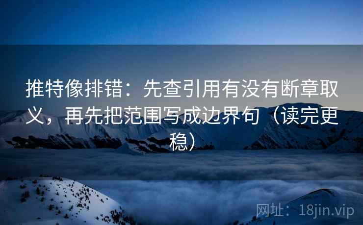 推特像排错：先查引用有没有断章取义，再先把范围写成边界句（读完更稳）