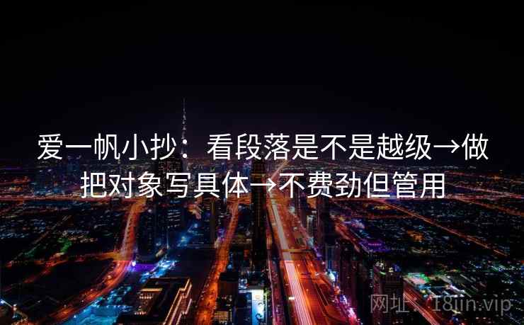 爱一帆小抄:看段落是不是越级→做把对象写具体→不费劲但管用 爱一帆小抄:看段落是不是越级→做把对象写具体→不费劲但管用