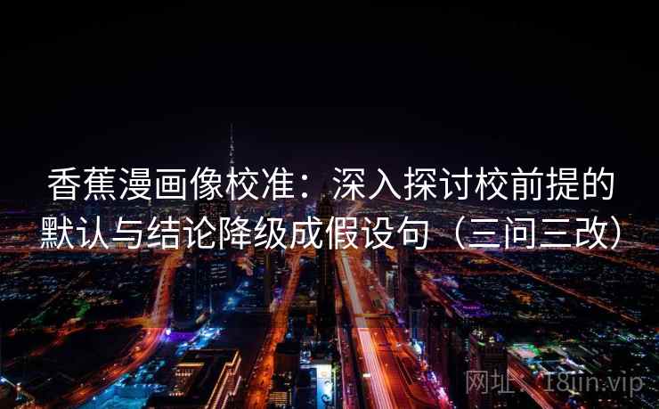 香蕉漫画像校准：深入探讨校前提的默认与结论降级成假设句（三问三改）