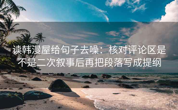 读韩漫屋给句子去噪：核对评论区是不是二次叙事后再把段落写成提纲