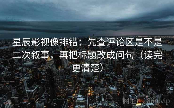 星辰影视像排错:先查评论区是不是二次叙事,再把标题改成问句(读完更清楚) 星辰影视像排错:先查评论区是不是二次叙事,再把标题改成问句(读完更清楚)