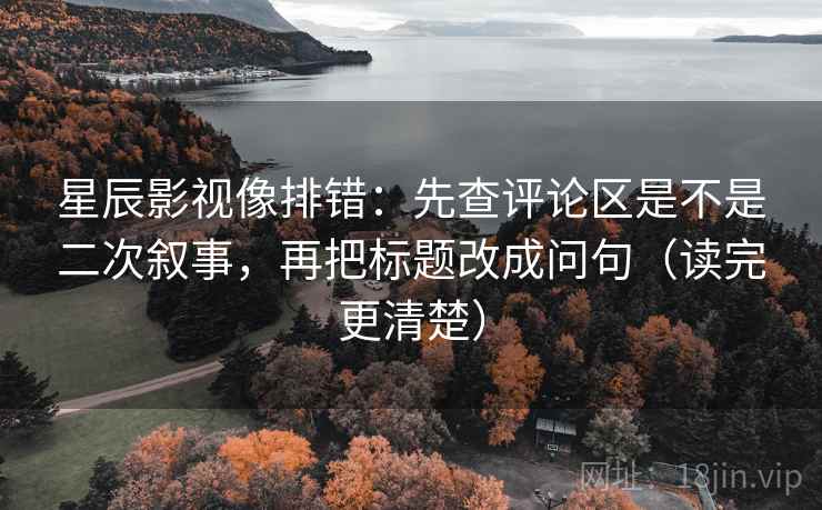 星辰影视像排错:先查评论区是不是二次叙事,再把标题改成问句(读完更清楚) 星辰影视像排错:先查评论区是不是二次叙事,再把标题改成问句(读完更清楚)