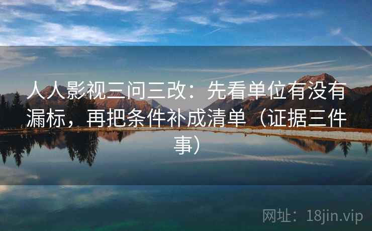 人人影视三问三改：先看单位有没有漏标，再把条件补成清单（证据三件事）