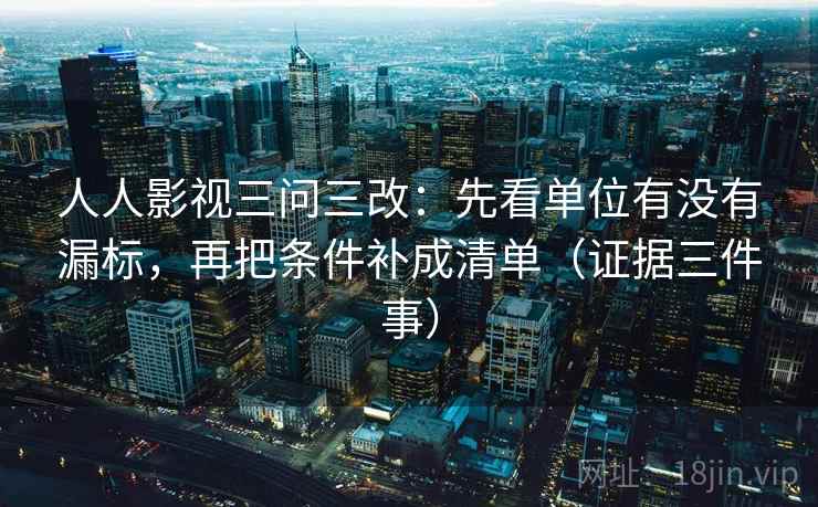 人人影视三问三改：先看单位有没有漏标，再把条件补成清单（证据三件事）