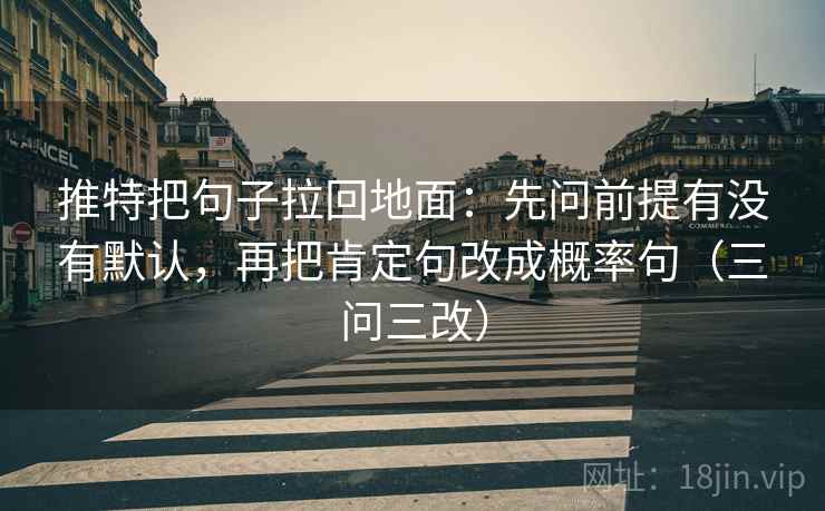 推特把句子拉回地面：先问前提有没有默认，再把肯定句改成概率句（三问三改）