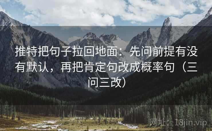 推特把句子拉回地面：先问前提有没有默认，再把肯定句改成概率句（三问三改）