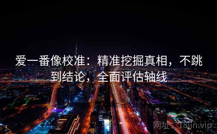 爱一番像校准：精准挖掘真相，不跳到结论，全面评估轴线