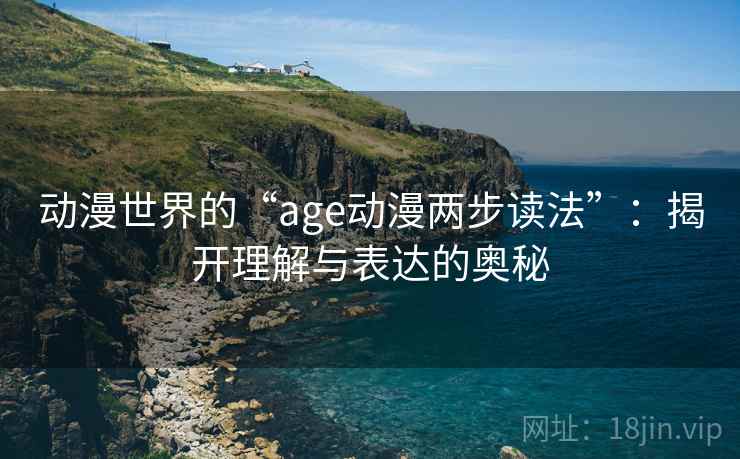 动漫世界的“age动漫两步读法”：揭开理解与表达的奥秘
