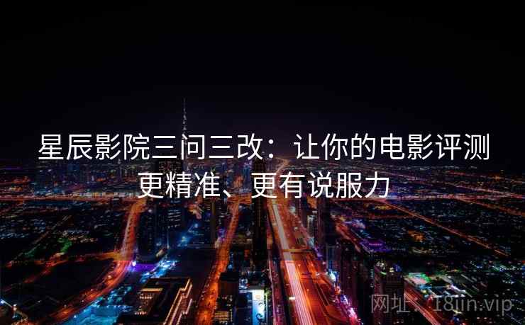 星辰影院三问三改：让你的电影评测更精准、更有说服力