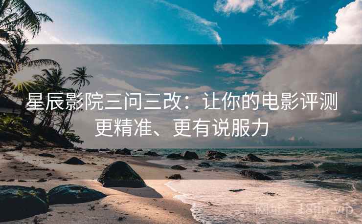 星辰影院三问三改：让你的电影评测更精准、更有说服力