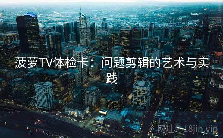 菠萝TV体检卡：问题剪辑的艺术与实践