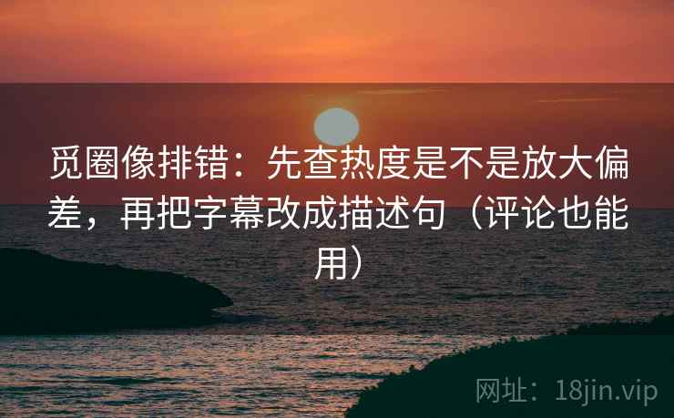 觅圈像排错:先查热度是不是放大偏差,再把字幕改成描述句(评论也能用) 觅圈像排错:先查热度是不是放大偏差,再把字幕改成描述句(评论也能用)