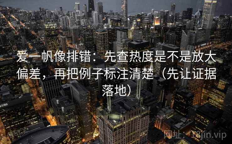爱一帆像排错:先查热度是不是放大偏差,再把例子标注清楚(先让证据落地) 爱一帆像排错:先查热度是不是放大偏差,再把例子标注清楚(先让证据落地)