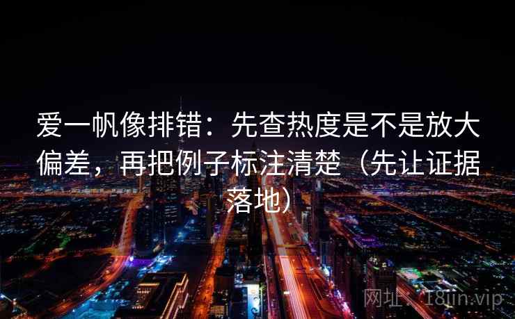 爱一帆像排错:先查热度是不是放大偏差,再把例子标注清楚(先让证据落地) 爱一帆像排错:先查热度是不是放大偏差,再把例子标注清楚(先让证据落地)