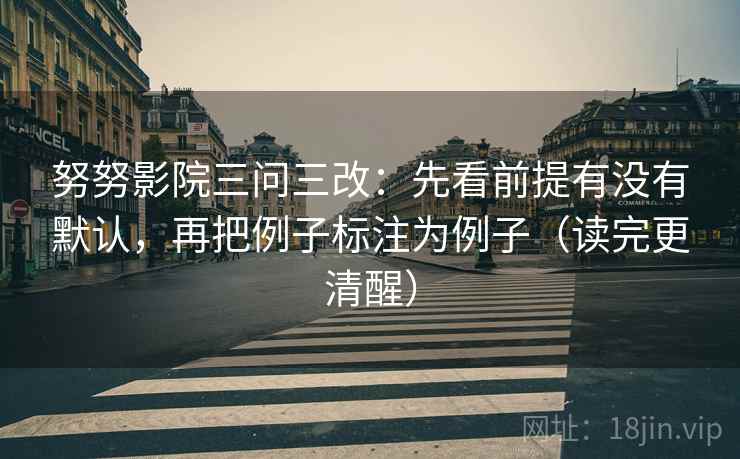 努努影院三问三改：先看前提有没有默认，再把例子标注为例子（读完更清醒）