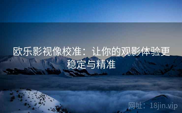 欧乐影视像校准:让你的观影体验更稳定与精准 欧乐影视像校准:让你的观影体验更稳定与精准