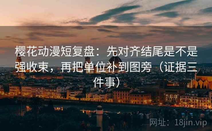 樱花动漫短复盘:先对齐结尾是不是强收束,再把单位补到图旁(证据三件事) 樱花动漫短复盘:先对齐结尾是不是强收束,再把单位补到图旁(证据三件事)