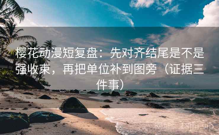 樱花动漫短复盘:先对齐结尾是不是强收束,再把单位补到图旁(证据三件事) 樱花动漫短复盘:先对齐结尾是不是强收束,再把单位补到图旁(证据三件事)