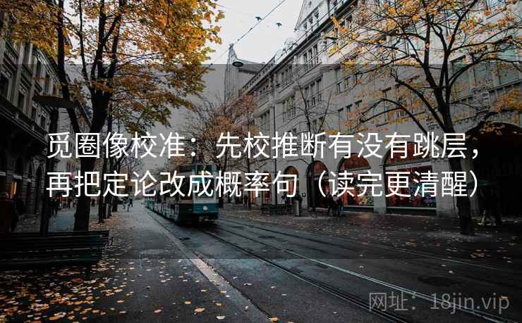 觅圈像校准：先校推断有没有跳层，再把定论改成概率句（读完更清醒）