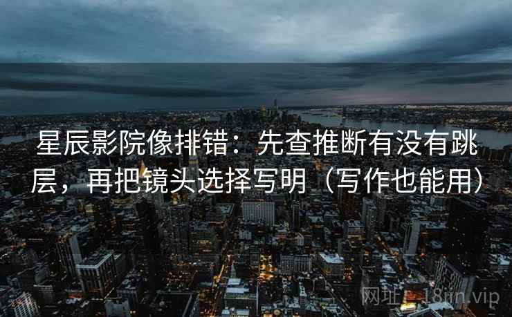 星辰影院像排错：先查推断有没有跳层，再把镜头选择写明（写作也能用）