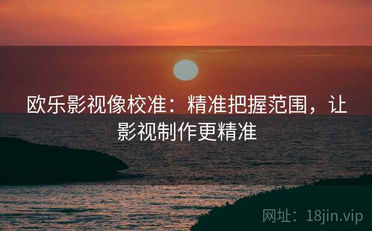 欧乐影视像校准：精准把握范围，让影视制作更精准