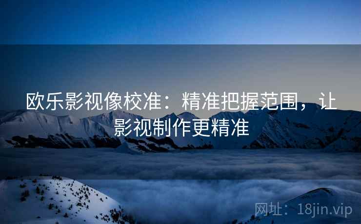 欧乐影视像校准：精准把握范围，让影视制作更精准
