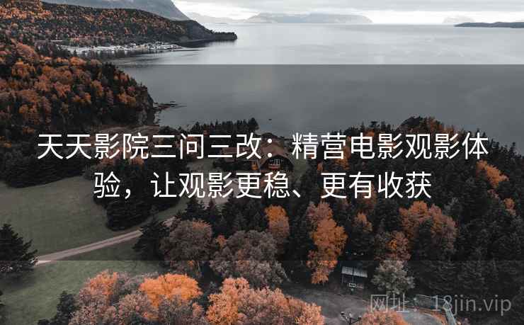 天天影院三问三改:精营电影观影体验,让观影更稳、更有收获 天天影院三问三改:精营电影观影体验,让观影更稳、更有收获