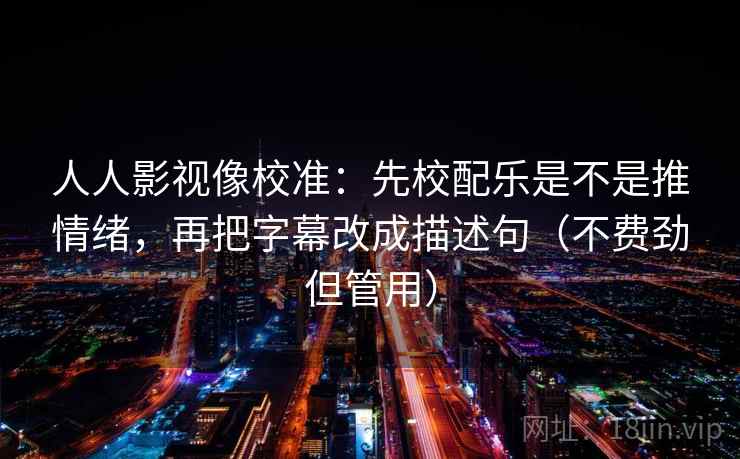 人人影视像校准：先校配乐是不是推情绪，再把字幕改成描述句（不费劲但管用）