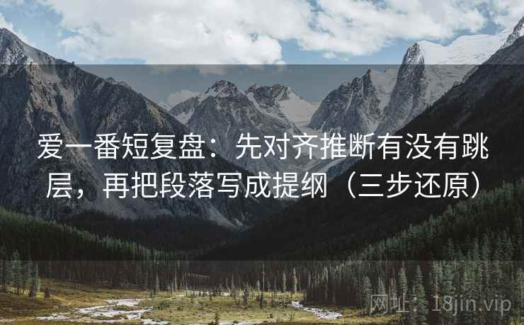 爱一番短复盘：先对齐推断有没有跳层，再把段落写成提纲（三步还原）