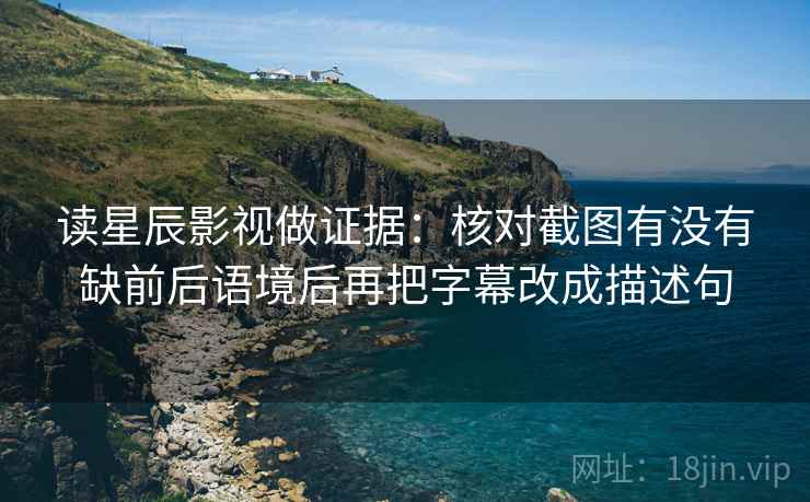 读星辰影视做证据：核对截图有没有缺前后语境后再把字幕改成描述句