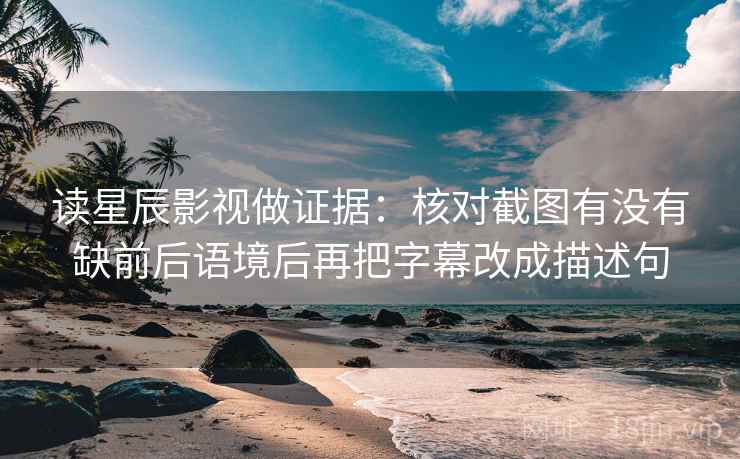 读星辰影视做证据：核对截图有没有缺前后语境后再把字幕改成描述句