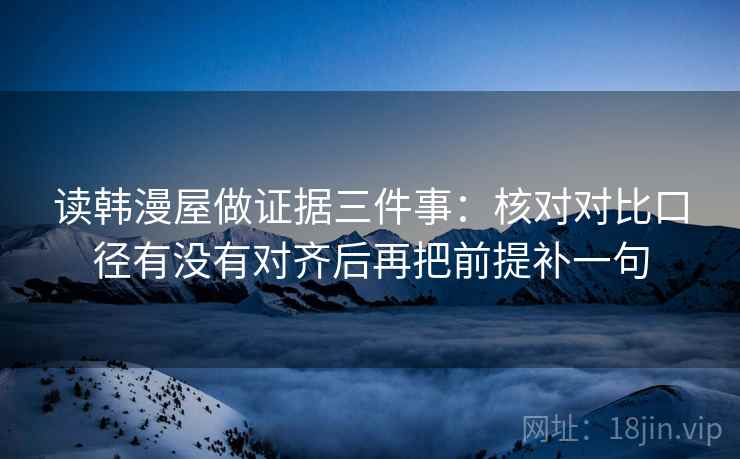 读韩漫屋做证据三件事：核对对比口径有没有对齐后再把前提补一句