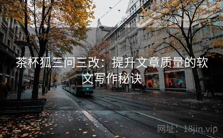 茶杯狐三问三改：提升文章质量的软文写作秘诀