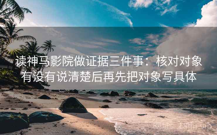 读神马影院做证据三件事：核对对象有没有说清楚后再先把对象写具体